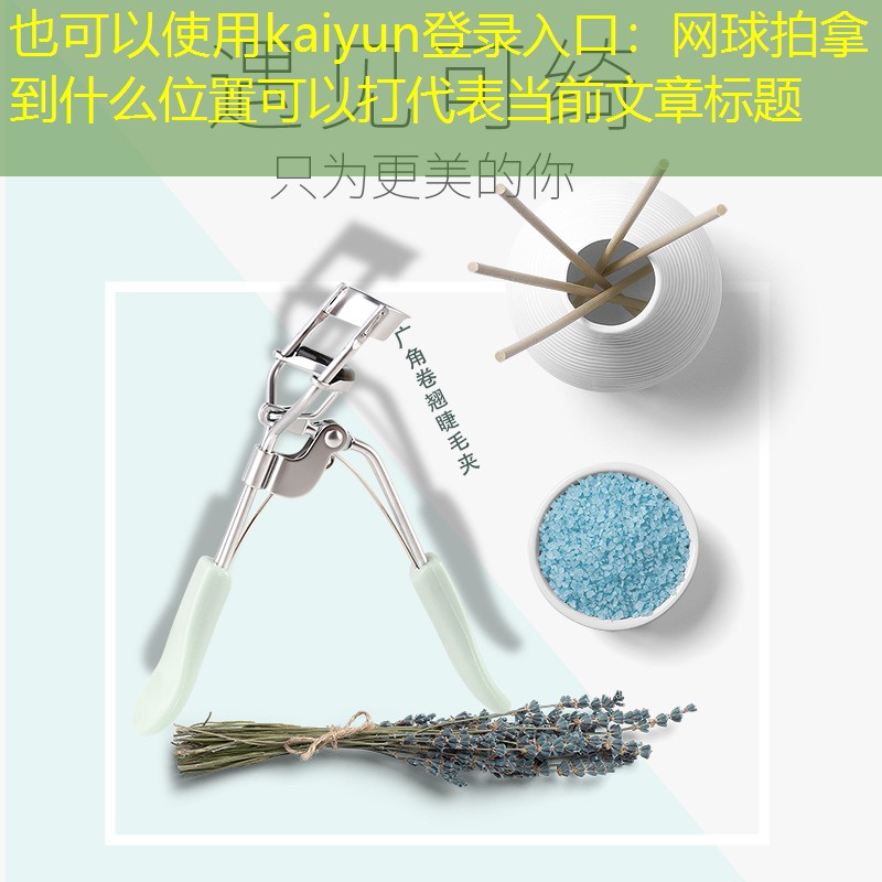 kaiyun登录入口：网球拍拿到什么位置可以打